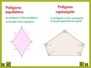Poligono
equilatero
Un poligono si dice equilatero
se ha tutti i lati congruenti
Poligono
equiangolo
Un poligono si dice equiangolo
se ha gli angoli interni uguali
 
