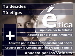 Tú decides Tú eliges Apuesta por la Calidad Apuesta por el Medio Ambiente Apuesta por los  Valores + Apuesta por la Ética+Responsabilidad Social Apuesta por la Conciliación de Trabajo+Familia 