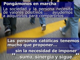 Las personas católicas tenemos mucho que proponer… sin la necesidad de imponer Pongámonos en marcha La sociedad y la persona necesita de valores positivos …  ayudemos a adquirirlos para compartirlos … … suma, sinergia y sigue...   " " 