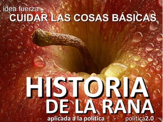 HISTORIA idea fuerza CUIDAR LAS COSAS BÁSICAS DE LA RANA aplicada a la política  -  política 2.0 