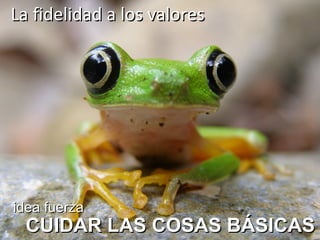 idea fuerza CUIDAR LAS COSAS BÁSICAS La fidelidad a los valores 