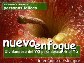 Un enfoque de siempre Olvidándose del  YO  para descubrir el  Tú   nuevo enfoque personas felices SOCIEDAD´s  A LEGRES…  