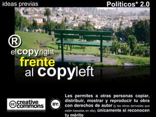 el   copy right frente al  copy left Les permites a otras personas copiar, distribuir, mostrar y reproducir tu obra con derechos de autor   ( y las obras derivadas que estén basadas en ella),  únicamente si reconocen tu mérito i deas previas Políticos* 2.0 ® 