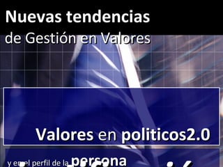 y en el perfil de la   persona justificación Valores  en  politicos2.0 Nuevas tendencias  de Gestión en Valores 