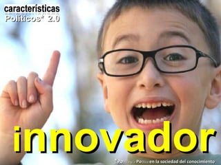 i nnovador Políticos*   2.0 * Po litica y/o  Po litico  en la sociedad del conocimiento 
