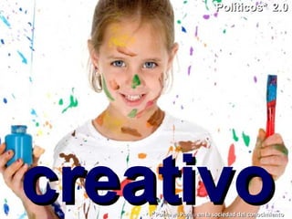 creativo Políticos*   2.0 * Po litica y/o  Po litico  en la sociedad del conocimiento 