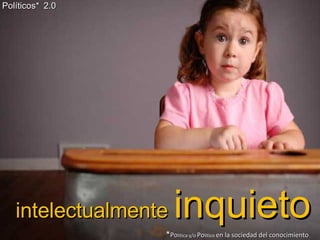 intelectualmente  inquieto Políticos*   2.0 * Po litica y/o  Po litico  en la sociedad del conocimiento 