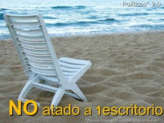 NO  atado  a  1 escritorio Políticos*   2.0 * Po litica y/o  Po litico  en la sociedad del conocimiento 