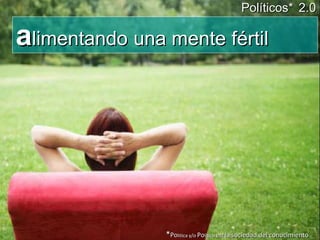 a limentando   una mente fértil Políticos*   2.0 * Po litica y/o  Po litico  en la sociedad del conocimiento 