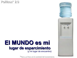 El MUNDO es mi  lugar de esparcimiento  (y mi lugar de encuentro) Políticos*   2.0 * Po litica y/o  Po litico  en la sociedad del conocimiento 