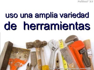 uso una amplia variedad  de  herramientas Políticos*   2.0 * Po litica y/o  Po litico  en la sociedad del conocimiento 
