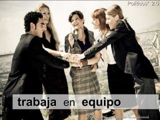 trabaja  en   equipo Políticos*   2.0 * Po litica y/o  Po litico  en la sociedad del conocimiento 