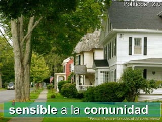 sensible  a la  comunidad Políticos*   2.0 * Po litica y/o  Po litico  en la sociedad del conocimiento 