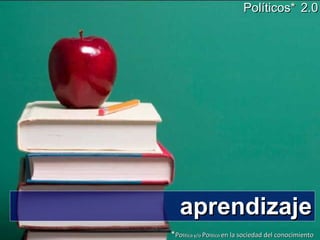 aprendizaje Políticos*   2.0 * Po litica y/o  Po litico  en la sociedad del conocimiento 