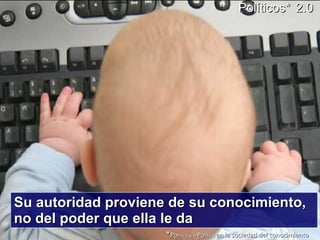 Su autoridad proviene de su conocimiento,  no del poder que ella le da Políticos*   2.0 * Po litica y/o  Po litico  en la sociedad del conocimiento 