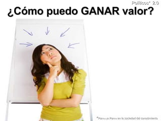 ¿Cómo puedo GANAR valor? Políticos*   2.0 * Po litica y/o  Po litico  en la sociedad del conocimiento 