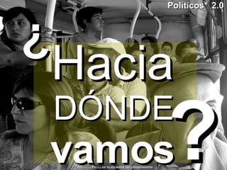 Hacia  DÓNDE  vamos ? ¿ Políticos*   2.0 * Po litica y/o  Po litico  en la sociedad del conocimiento 