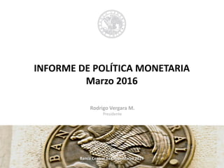 INFORME DE POLÍTICA MONETARIA
Marzo 2016
Banco Central de Chile, Marzo 2016
Rodrigo Vergara M.
Presidente
 