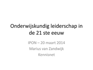 Onderwijskundig leiderschap in
de 21 ste eeuw
IPON – 20 maart 2014
Marius van Zandwijk
Kennisnet
 