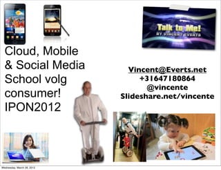 Cloud, Mobile
  & Social Media              Vincent@Everts.net
  School volg                    +31647180864
                                   @vincente
  consumer!                 Slideshare.net/vincente
  IPON2012



Wednesday, March 28, 2012
 