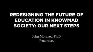 REDESIGNING THE FUTURE OF
 EDUCATION IN KNOWMAD
 SOCIETY: OUR NEXT STEPS

       John Moravec, Ph.D.
           @moravec
 