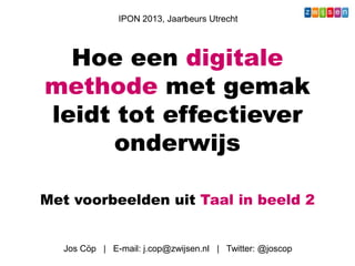Hoe een digitale
methode met gemak
leidt tot effectiever
onderwijs
Met voorbeelden uit Taal in beeld 2
IPON 2013, Jaarbeurs Utrecht
Jos Cöp | E-mail: j.cop@zwijsen.nl | Twitter: @joscop
 