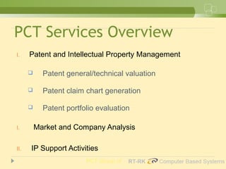 PCT Services Overview
I. Patent and Intellectual Property Management
 Patent general/technical valuation
 Patent claim chart generation
 Patent portfolio evaluation
I. Market and Company Analysis
II. IP Support Activities
PCT Group of
 