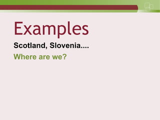 Examples
Scotland, Slovenia....
Where are we?
 