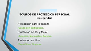 EQUIPOS DE PROTEECIÒN PERSONAL
Bioseguridad
•Protección para la cabeza
•Casco con barbuquejo.
Protección ocular y facial
•Anteojos, Monogafas, Caretas.
Protección auditiva
•Tapa Oídos, Orejeras.
 