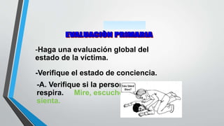 -Haga una evaluación global del
estado de la víctima.
-Verifique el estado de conciencia.
-A. Verifique si la persona
respira. Mire, escuche y
sienta.
 