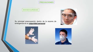 Su principal preocupación dentro de la escena de
emergencia es su seguridad personal.
PRECAUCIONES
BIOSEGURIDAD
 