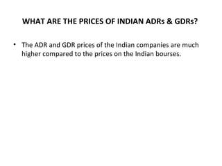 WHAT ARE THE PRICES OF INDIAN ADRs & GDRs?
• The ADR and GDR prices of the Indian companies are much
higher compared to the prices on the Indian bourses.
 
