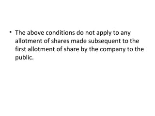 • The above conditions do not apply to any
allotment of shares made subsequent to the
first allotment of share by the company to the
public.
 