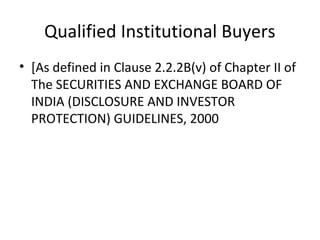Qualified Institutional Buyers
• [As defined in Clause 2.2.2B(v) of Chapter II of
The SECURITIES AND EXCHANGE BOARD OF
INDIA (DISCLOSURE AND INVESTOR
PROTECTION) GUIDELINES, 2000
 