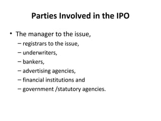 Parties Involved in the IPO
• The manager to the issue,
– registrars to the issue,
– underwriters,
– bankers,
– advertising agencies,
– financial institutions and
– government /statutory agencies.
 