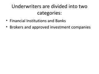 Underwriters are divided into two
categories:
• Financial Institutions and Banks
• Brokers and approved investment companies
 