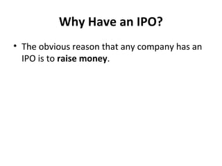 Why Have an IPO?
• The obvious reason that any company has an
IPO is to raise money.
 