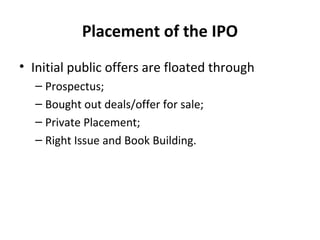 Placement of the IPO
• Initial public offers are floated through
– Prospectus;
– Bought out deals/offer for sale;
– Private Placement;
– Right Issue and Book Building.
 