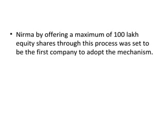 • Nirma by offering a maximum of 100 lakh
equity shares through this process was set to
be the first company to adopt the mechanism.
 