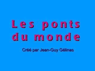 Les ponts du monde Créé par Jean-Guy Gélinas 