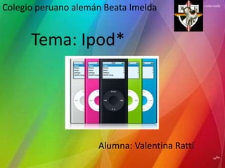 Colegio peruano alemán Beata Imelda Tema: Ipod* Alumna: Valentina Ratti 