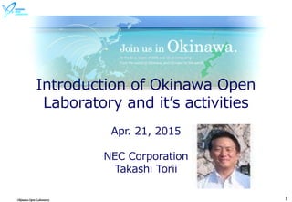 Okinawa Open Laboratory 1
Introduction of Okinawa Open
Laboratory and it’s activities
Apr. 21, 2015
NEC Corporation
Takashi Torii
 
