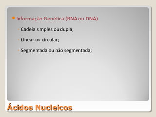 Informação Genética (RNA ou DNA)

   ◦ Cadeia simples ou dupla;

   ◦ Linear ou circular;

   ◦ Segmentada ou não segmentada;




Ácidos Nucleicos
 