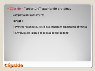 Cápside – “cobertura” exterior de proteínas

   ◦ Composta por capsómeros

   ◦ Função :
      Proteger o ácido nucleico das condições ambientais adversas

      Envolvida na ligação às células do hospedeiro




Cápside
 