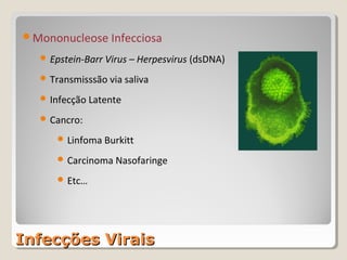 Mononucleose Infecciosa

   Epstein-Barr Virus – Herpesvirus (dsDNA)

   Transmisssão via saliva

   Infecção Latente

   Cancro:

      Linfoma Burkitt

      Carcinoma Nasofaringe

      Etc…




Infecções Virais
 