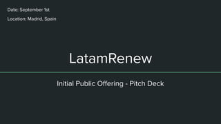 LatamRenew
Initial Public Oﬀering - Pitch Deck
Date: September 1st
Location: Madrid, Spain
 