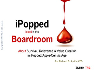 iPopped
Copyright 2010 SMITH-TRG, All rights reserved.




                                                       blood in the


                                                 Boardroom
                                                  About Survival, Relevance & Value Creation
                                                        in iPopped/Apple-Centric Age
                                                                            By: Richard D. Smith, CEO

                                                                                              SMITH-TRG
 
