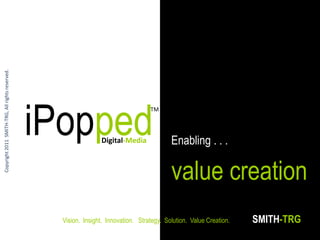 Copyright 2011 SMITH-TRG, All rights reserved.




                                                 iPopped
                                                                                    TM




                                                                 Digital-Media              Enabling . . .

                                                                                            value creation
                                                   Vision. Insight. Innovation. Strategy. Solution. Value Creation.   SMITH-TRG
 