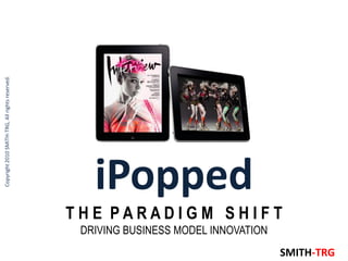 Copyright 2010 SMITH-TRG, All rights reserved.




                                                    iPopped
                                                 THE PARADIGM SHIFT
                                                  DRIVING BUSINESS MODEL INNOVATION
                                                                                      SMITH-TRG
 