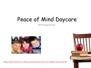 Peace of Mind Daycare IPO Presentation “ Where quality child care is defined, and parents can leave their diabetes worries behind!” 
